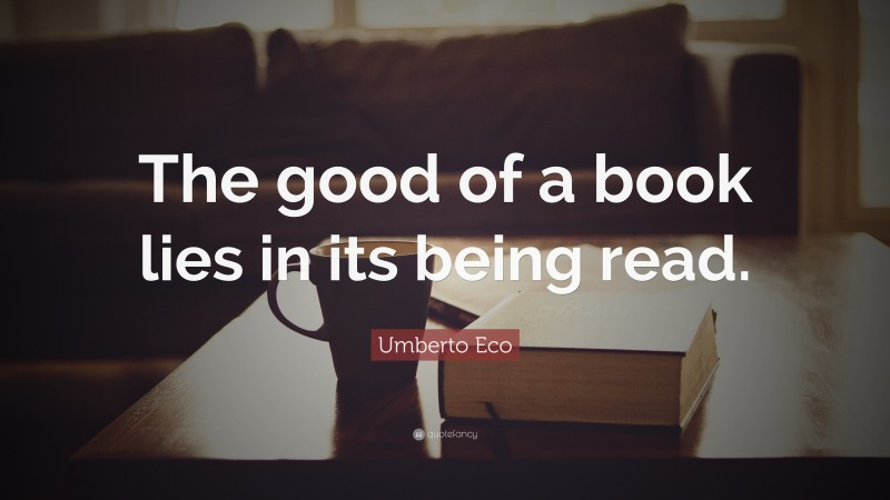 Umberto Eco Quote: “The good of a book lies in its being read.”