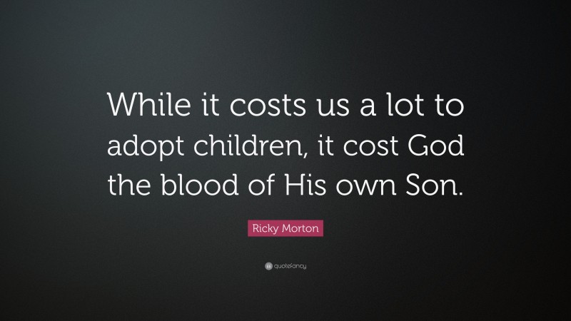 Ricky Morton Quote: “While it costs us a lot to adopt children, it cost God the blood of His own Son.”