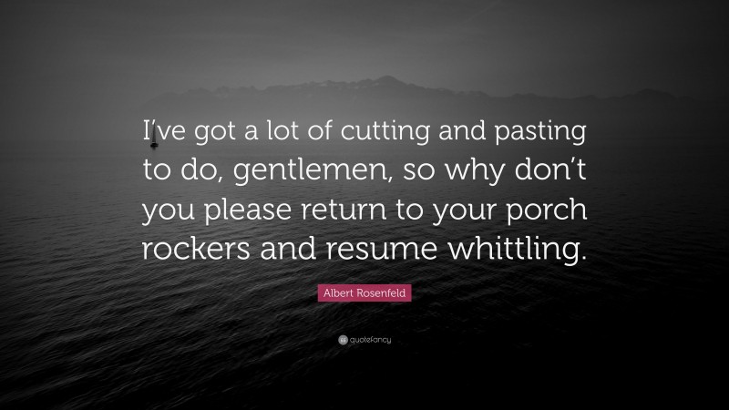 Albert Rosenfeld Quote: “I’ve got a lot of cutting and pasting to do, gentlemen, so why don’t you please return to your porch rockers and resume whittling.”