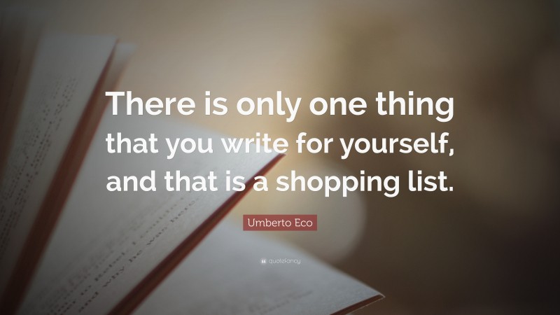 Umberto Eco Quote: “There is only one thing that you write for yourself, and that is a shopping list.”