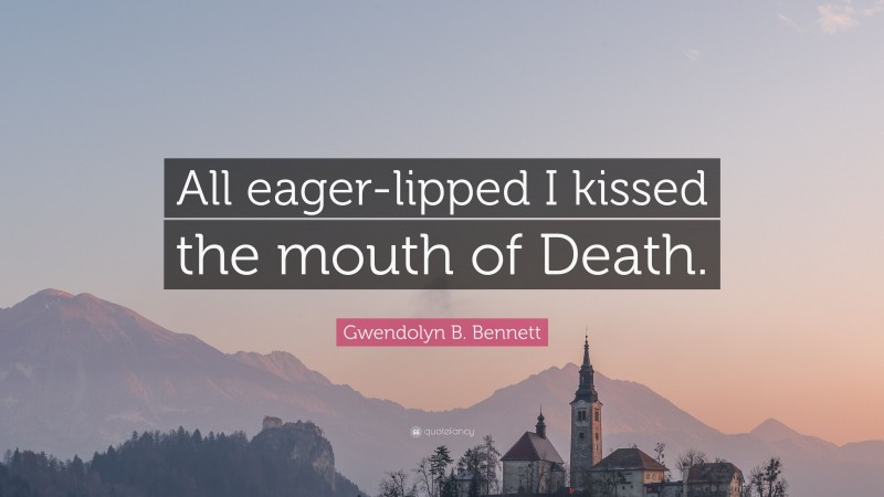 Gwendolyn B. Bennett Quote: “All eager-lipped I kissed the mouth of Death.”