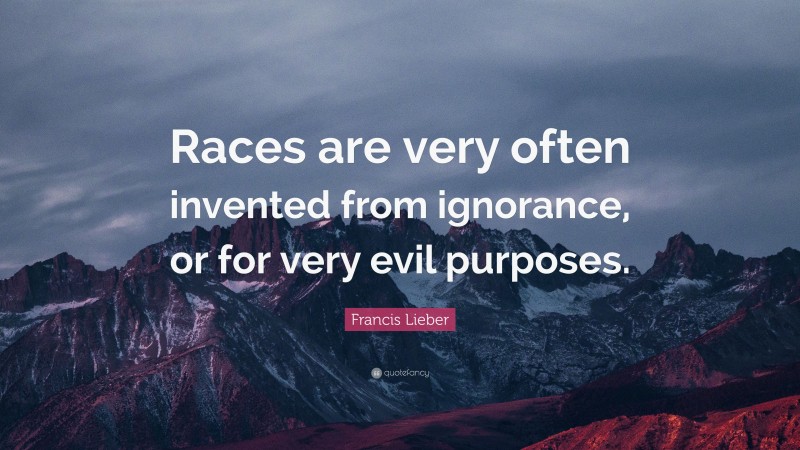 Francis Lieber Quote: “Races are very often invented from ignorance, or for very evil purposes.”