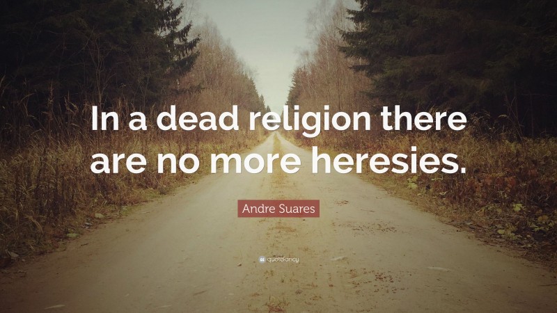 Andre Suares Quote: “In a dead religion there are no more heresies.”