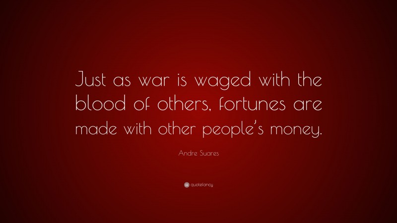 Andre Suares Quote: “Just as war is waged with the blood of others, fortunes are made with other people’s money.”