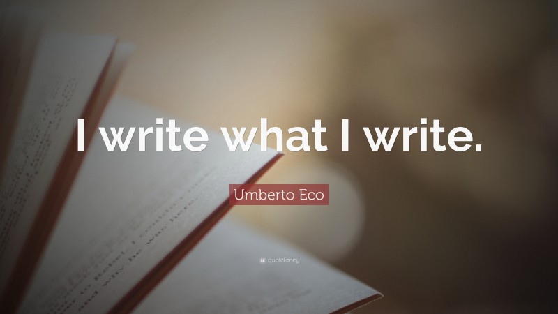 Umberto Eco Quote: “I write what I write.”