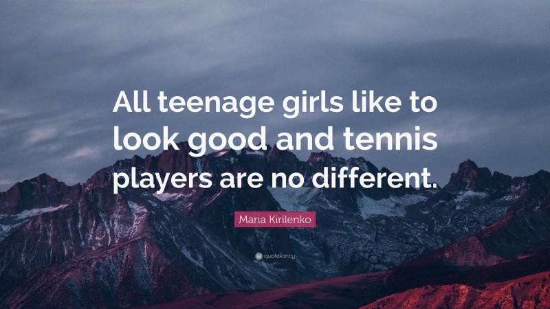 Maria Kirilenko Quote: “All teenage girls like to look good and tennis players are no different.”