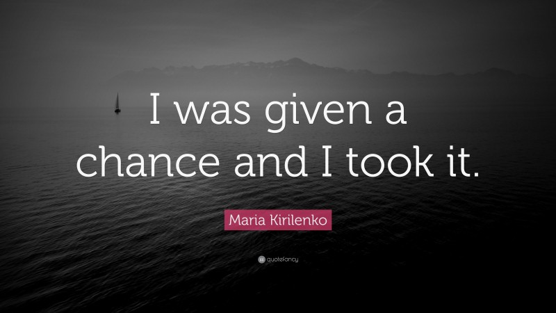 Maria Kirilenko Quote: “I was given a chance and I took it.”