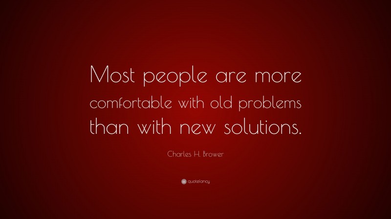 Charles H. Brower Quote: “Most people are more comfortable with old problems than with new solutions.”