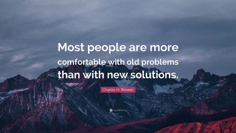 Charles H. Brower Quote: “Most people are more comfortable with old problems than with new solutions.”
