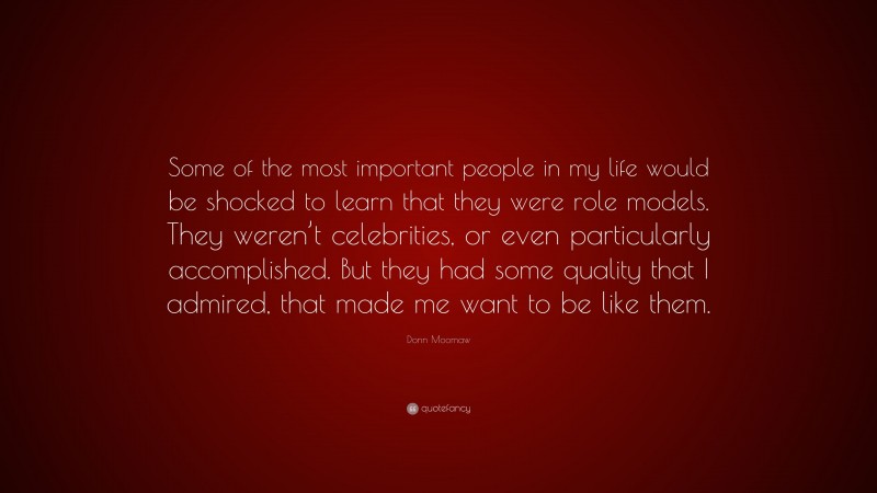 Donn Moomaw Quote: “Some of the most important people in my life would be shocked to learn that they were role models. They weren’t celebrities, or even particularly accomplished. But they had some quality that I admired, that made me want to be like them.”