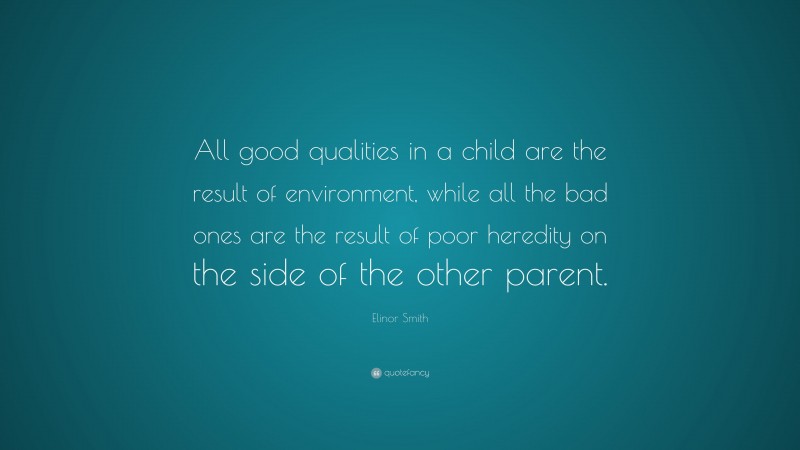 Elinor Smith Quote: “All good qualities in a child are the result of environment, while all the bad ones are the result of poor heredity on the side of the other parent.”
