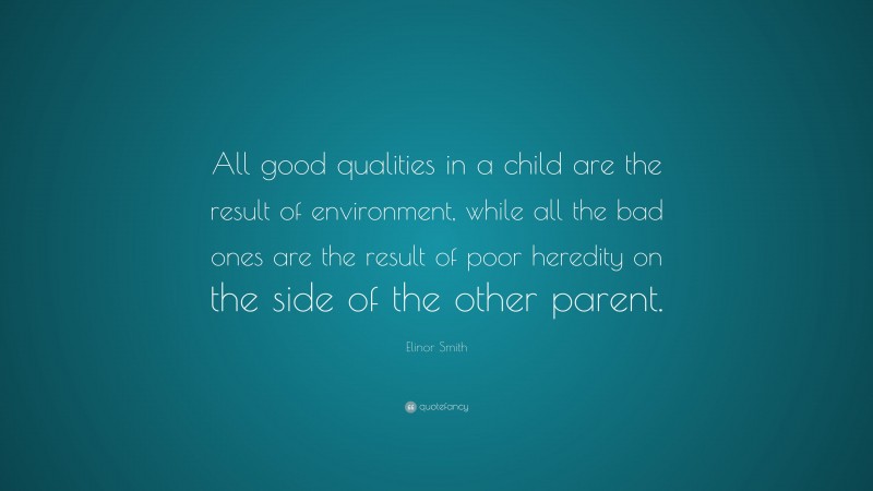 Elinor Smith Quote: “All good qualities in a child are the result of environment, while all the bad ones are the result of poor heredity on the side of the other parent.”