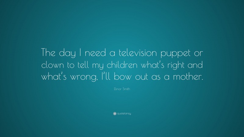 Elinor Smith Quote: “The day I need a television puppet or clown to tell my children what’s right and what’s wrong, I’ll bow out as a mother.”