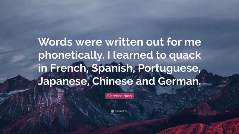 Clarence Nash Quote: “Words were written out for me phonetically. I learned to quack in French, Spanish, Portuguese, Japanese, Chinese and German.”