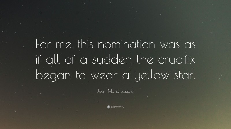 Jean-Marie Lustiger Quote: “For me, this nomination was as if all of a sudden the crucifix began to wear a yellow star.”