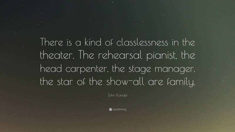 John Kander Quote: “There is a kind of classlessness in the theater. The rehearsal pianist, the head carpenter, the stage manager, the star of the show-all are family.”
