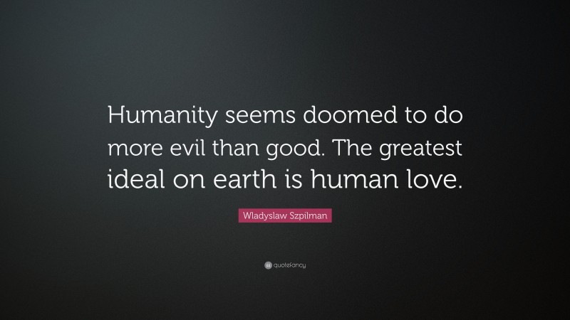 Wladyslaw Szpilman Quote: “Humanity seems doomed to do more evil than good. The greatest ideal on earth is human love.”