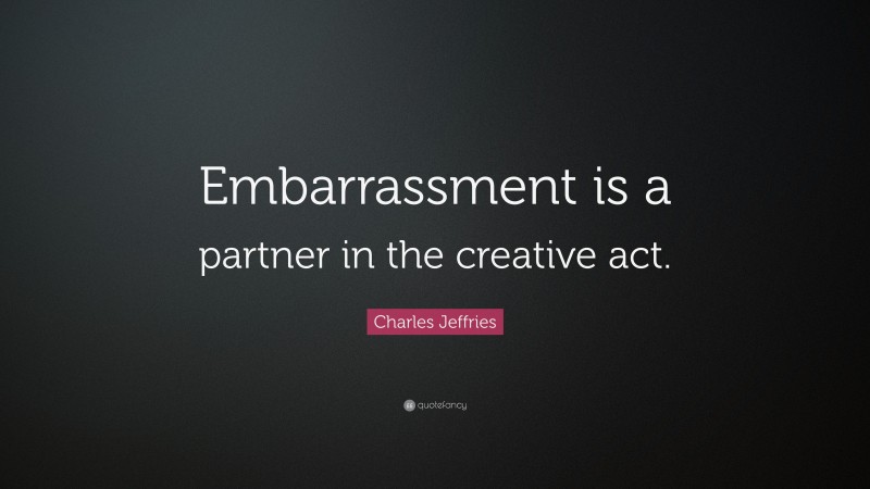 Charles Jeffries Quote: “Embarrassment is a partner in the creative act.”