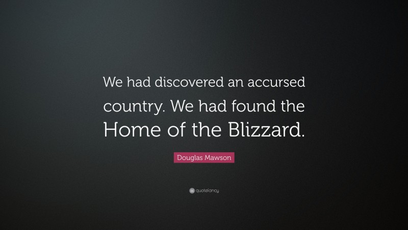 Douglas Mawson Quote: “We had discovered an accursed country. We had found the Home of the Blizzard.”