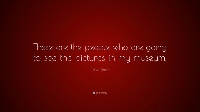 Norton Simon Quote: “These are the people who are going to see the pictures in my museum.”