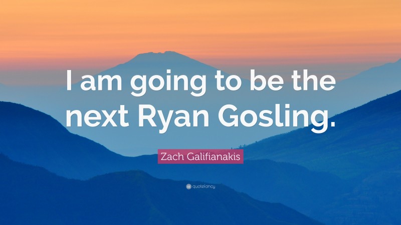 Zach Galifianakis Quote: “I am going to be the next Ryan Gosling.”