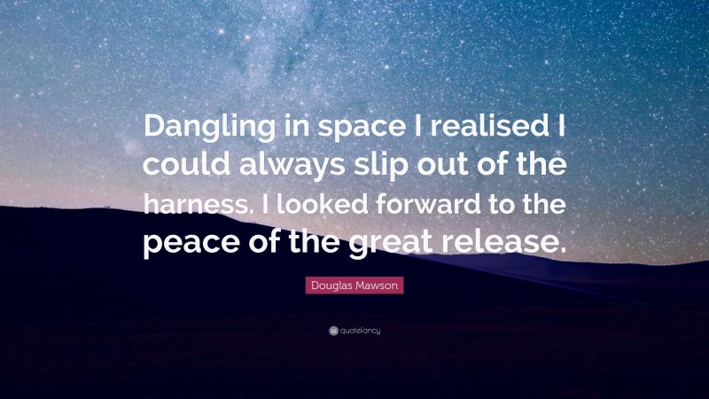 Douglas Mawson Quote: “Dangling in space I realised I could always slip out of the harness. I looked forward to the peace of the great release.”