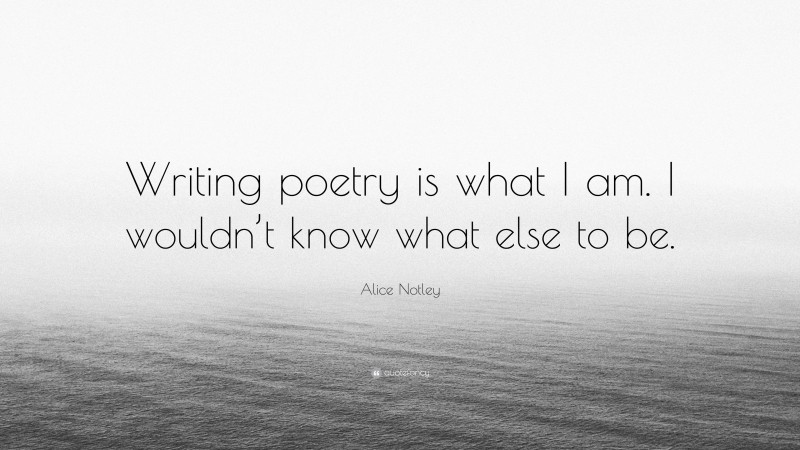 Alice Notley Quote: “Writing poetry is what I am. I wouldn’t know what else to be.”