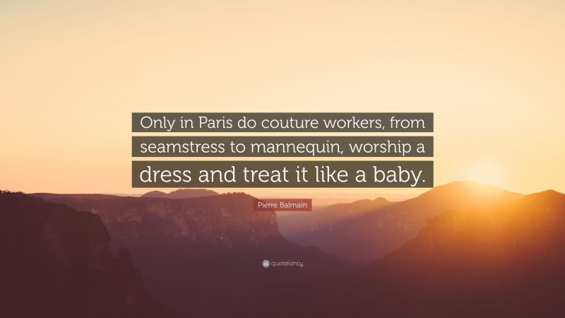 Pierre Balmain Quote: “Only in Paris do couture workers, from seamstress to mannequin, worship a dress and treat it like a baby.”