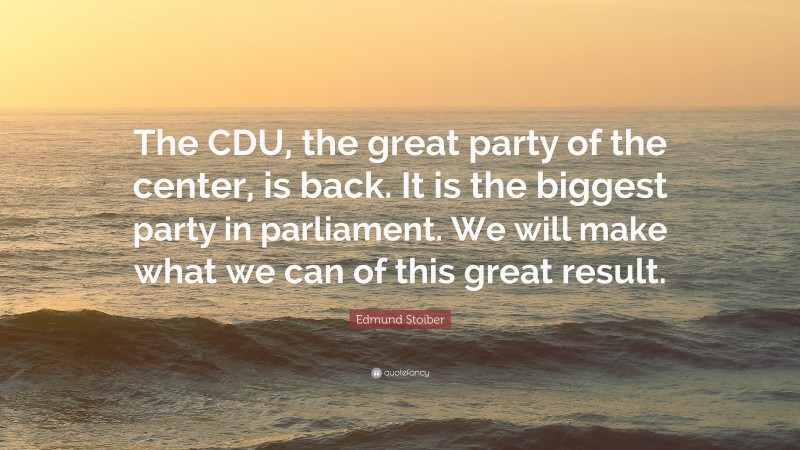 Edmund Stoiber Quote: “The CDU, the great party of the center, is back. It is the biggest party in parliament. We will make what we can of this great result.”