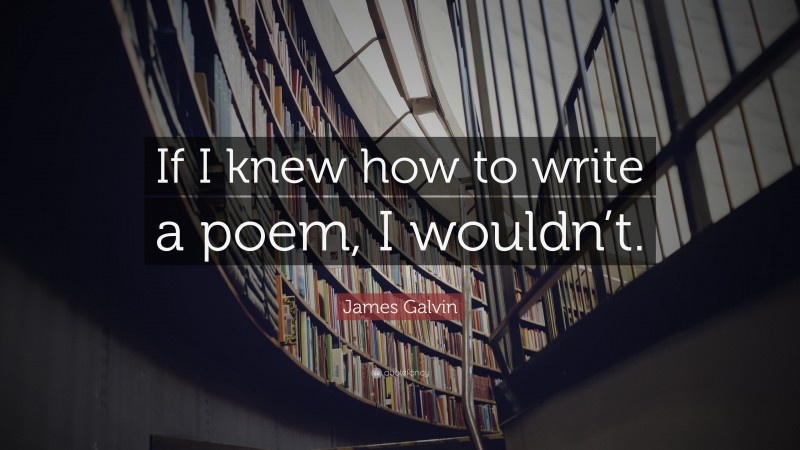James Galvin Quote: “If I knew how to write a poem, I wouldn’t.”