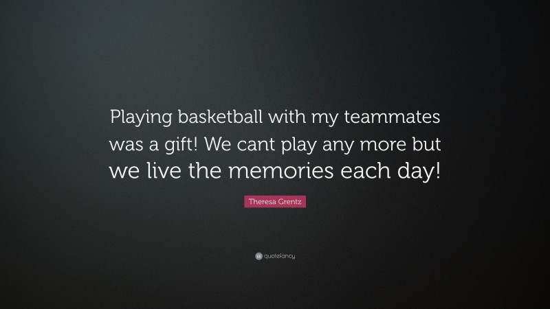Theresa Grentz Quote: “Playing basketball with my teammates was a gift! We cant play any more but we live the memories each day!”