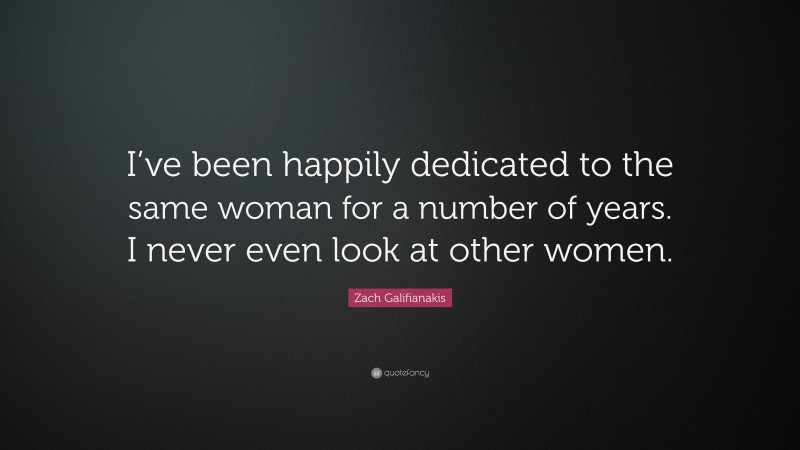 Zach Galifianakis Quote: “I’ve been happily dedicated to the same woman for a number of years. I never even look at other women.”