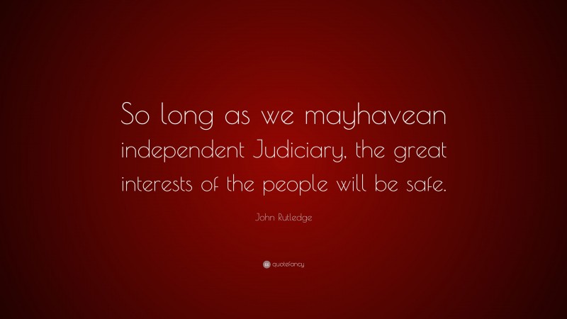 John Rutledge Quote: “So long as we mayhavean independent Judiciary, the great interests of the people will be safe.”