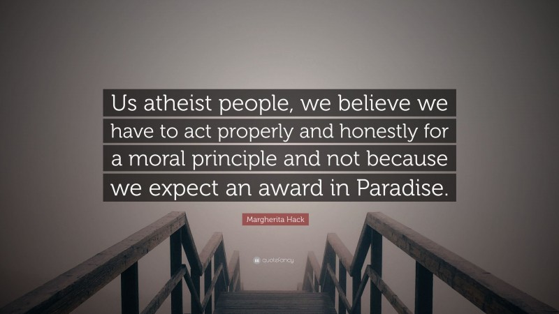 Margherita Hack Quote: “Us atheist people, we believe we have to act properly and honestly for a moral principle and not because we expect an award in Paradise.”