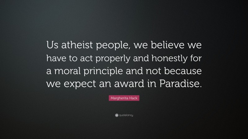 Margherita Hack Quote: “Us atheist people, we believe we have to act properly and honestly for a moral principle and not because we expect an award in Paradise.”