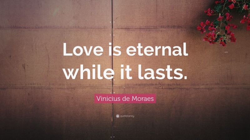 Vinicius de Moraes Quote: “Love is eternal while it lasts.”