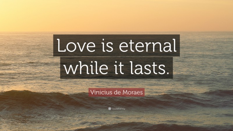 Vinicius de Moraes Quote: “Love is eternal while it lasts.”