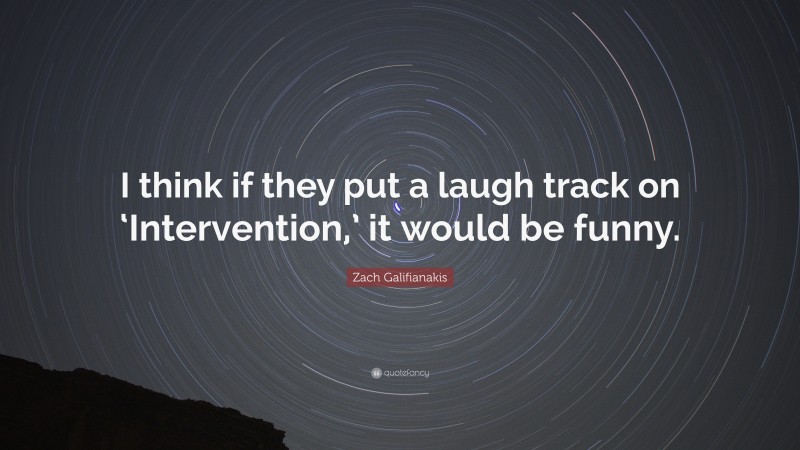 Zach Galifianakis Quote: “I think if they put a laugh track on ‘Intervention,’ it would be funny.”