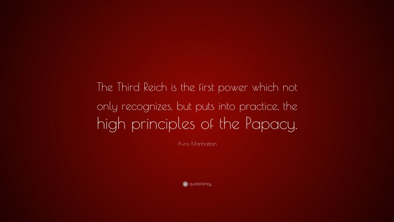 Avro Manhattan Quote: “The Third Reich is the first power which not only recognizes, but puts into practice, the high principles of the Papacy.”