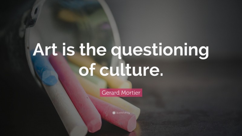 Gerard Mortier Quote: “Art is the questioning of culture.”