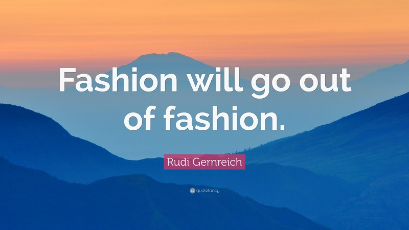 Rudi Gernreich Quote: “Fashion will go out of fashion.”