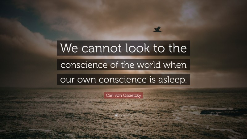 Carl von Ossietzky Quote: “We cannot look to the conscience of the world when our own conscience is asleep.”