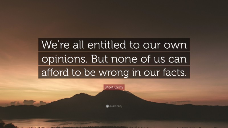 Mort Crim Quote: “We’re all entitled to our own opinions. But none of us can afford to be wrong in our facts.”