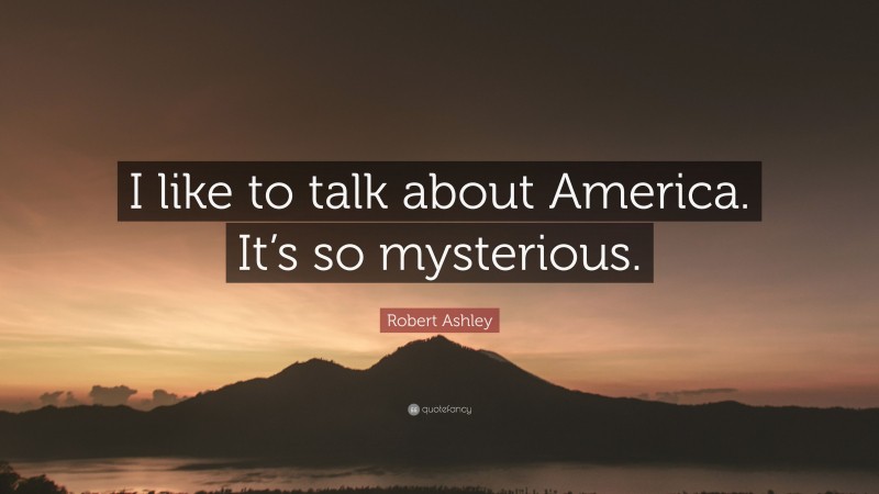 Robert Ashley Quote: “I like to talk about America. It’s so mysterious.”