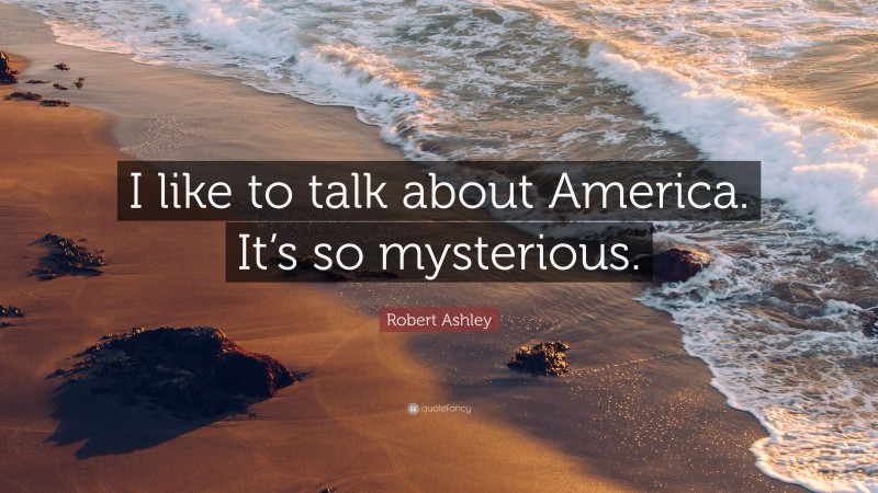 Robert Ashley Quote: “I like to talk about America. It’s so mysterious.”
