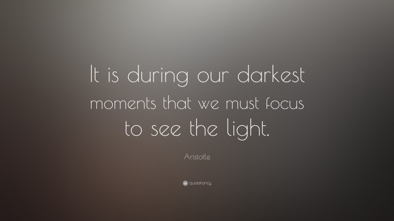 Aristotle Quote: “It is during our darkest moments that we must focus to see the light.”