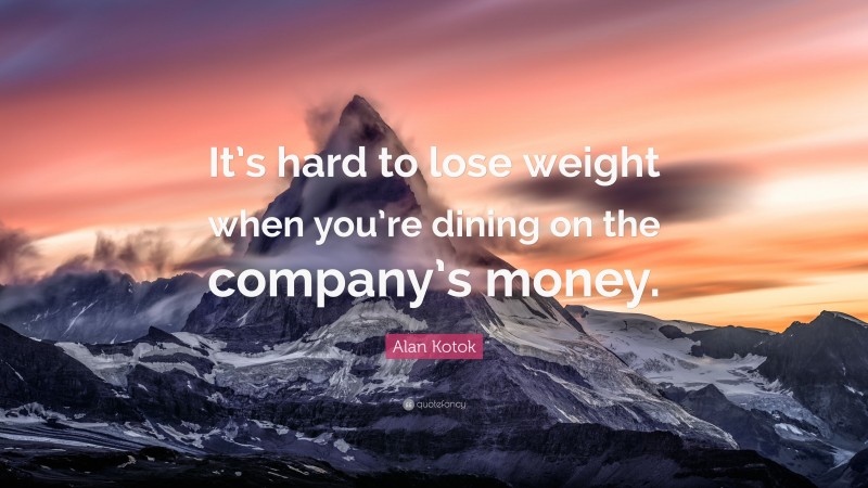 Alan Kotok Quote: “It’s hard to lose weight when you’re dining on the company’s money.”