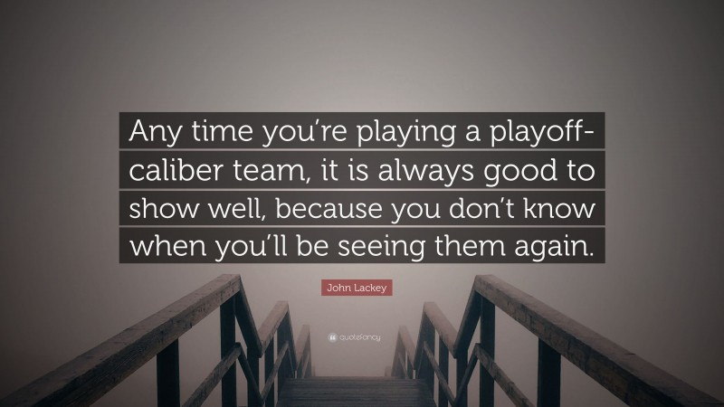 John Lackey Quote: “Any time you’re playing a playoff-caliber team, it is always good to show well, because you don’t know when you’ll be seeing them again.”