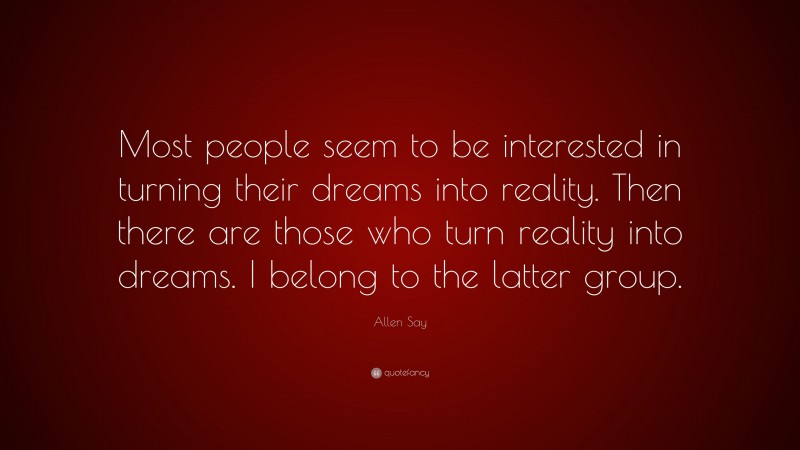 Allen Say Quote: “Most people seem to be interested in turning their dreams into reality. Then there are those who turn reality into dreams. I belong to the latter group.”