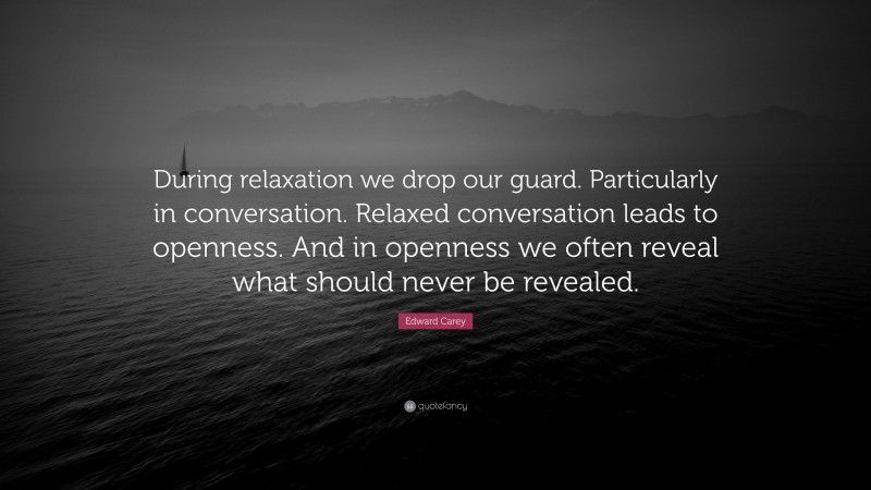 Edward Carey Quote: “During relaxation we drop our guard. Particularly in conversation. Relaxed conversation leads to openness. And in openness we often reveal what should never be revealed.”